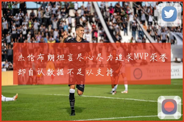 杰伦布朗坦言尽心尽力追求MVP荣誉却自认数据不足以支持