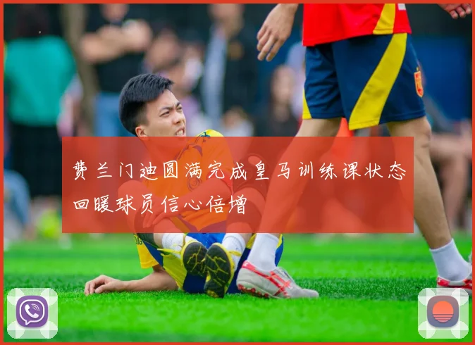 费兰门迪圆满完成皇马训练课状态回暖球员信心倍增