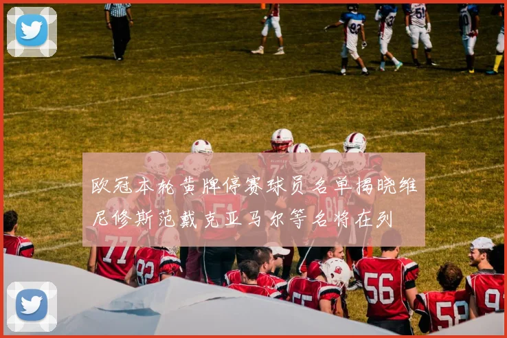 欧冠本轮黄牌停赛球员名单揭晓维尼修斯范戴克亚马尔等名将在列