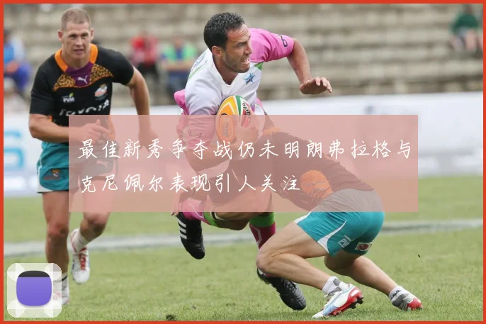 最佳新秀争夺战仍未明朗弗拉格与克尼佩尔表现引人关注