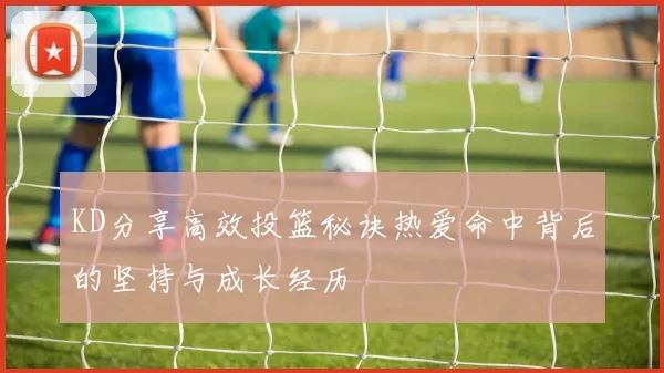 KD分享高效投篮秘诀热爱命中背后的坚持与成长经历