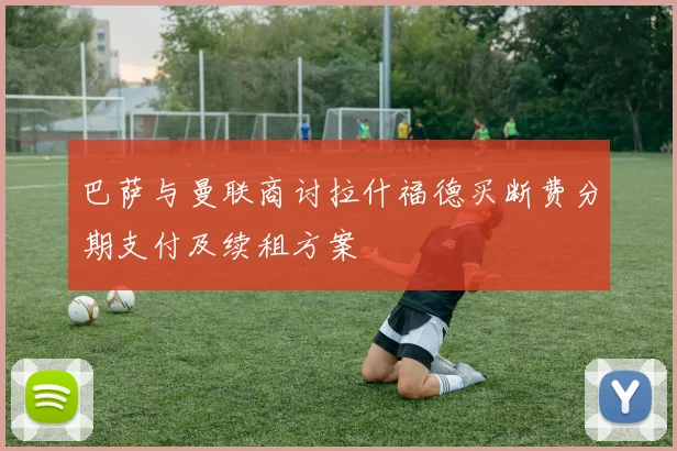 巴萨与曼联商讨拉什福德买断费分期支付及续租方案