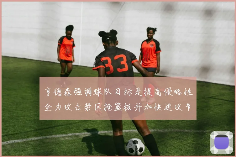 亨德森强调球队目标是提高侵略性全力攻击禁区抢篮板并加快进攻节奏