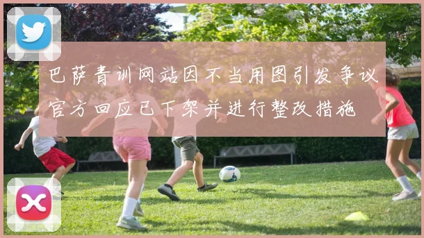 巴萨青训网站因不当用图引发争议官方回应已下架并进行整改措施