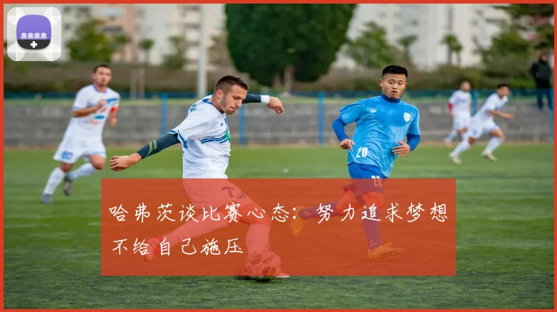 哈弗茨谈比赛心态：努力追求梦想不给自己施压