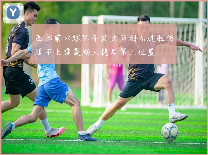西部前六球队齐发力马刺九连胜仍追不上雷霆湖人稳居第三位置