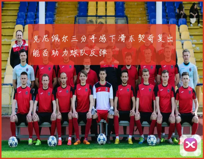 克尼佩尔三分手感下滑东契奇复出能否助力球队反弹
