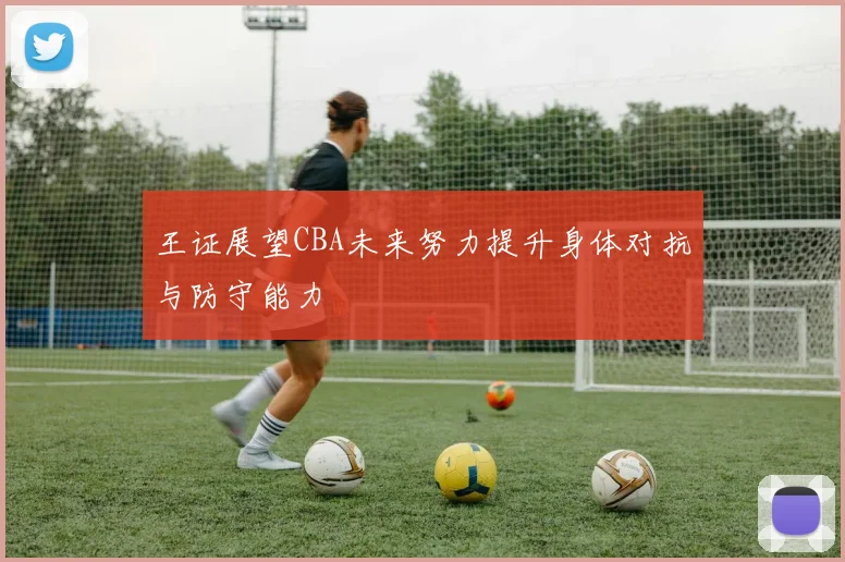 王证展望CBA未来努力提升身体对抗与防守能力
