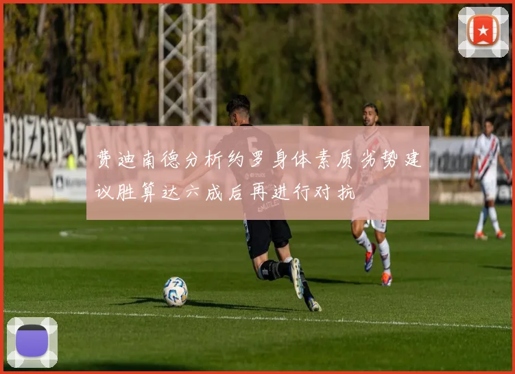 费迪南德分析约罗身体素质劣势建议胜算达六成后再进行对抗