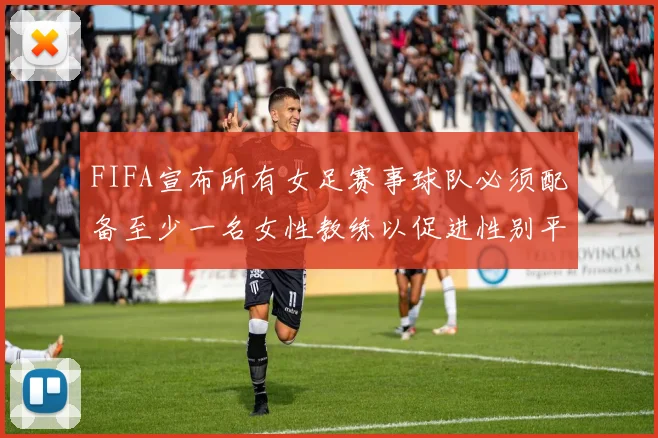 FIFA宣布所有女足赛事球队必须配备至少一名女性教练以促进性别平等