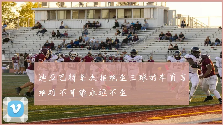 迪亚巴特坚决拒绝坐三球的车直言绝对不可能永远不坐