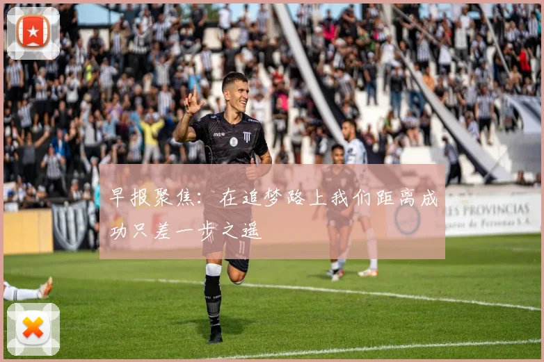 早报聚焦：在追梦路上我们距离成功只差一步之遥