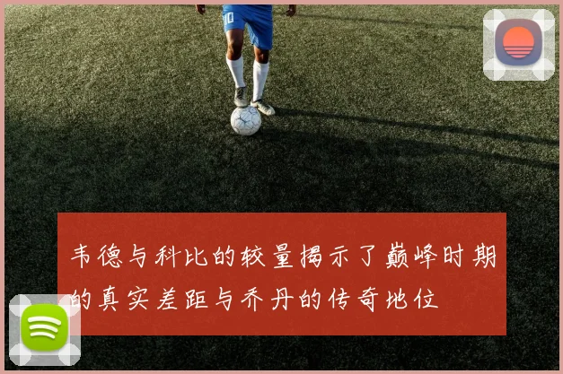 韦德与科比的较量揭示了巅峰时期的真实差距与乔丹的传奇地位