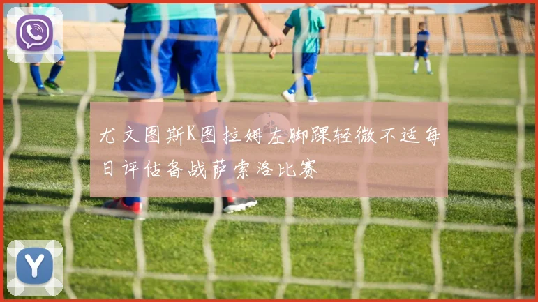 尤文图斯K图拉姆左脚踝轻微不适每日评估备战萨索洛比赛