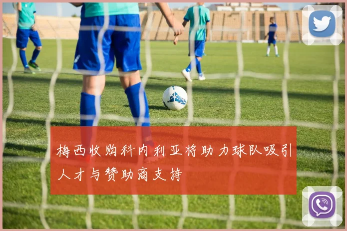 梅西收购科内利亚将助力球队吸引人才与赞助商支持