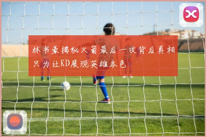 林书豪揭秘火箭最后一攻背后真相只为让KD展现英雄本色
